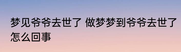 梦见爷爷去世了 做梦梦到爷爷去世了怎么回事