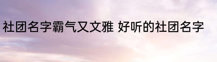 社团名字霸气又文雅 好听的社团名字
