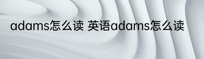 adams怎么读 英语adams怎么读