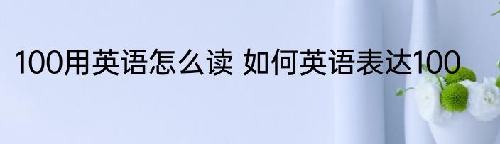 100用英语怎么读 如何英语表达100