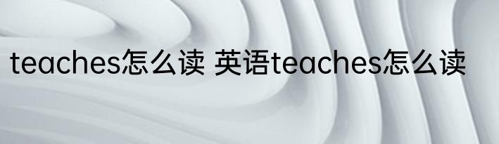 teaches怎么读 英语teaches怎么读
