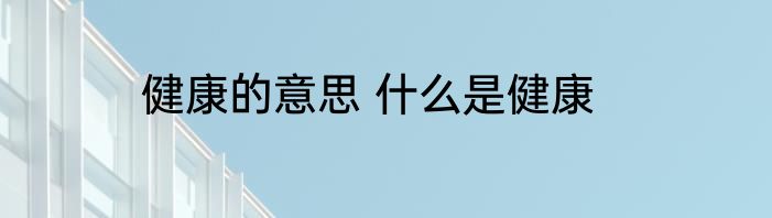 健康的意思 什么是健康