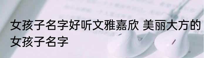 女孩子名字好听文雅嘉欣 美丽大方的女孩子名字