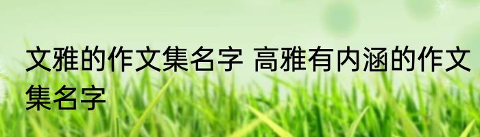 文雅的作文集名字 高雅有内涵的作文集名字