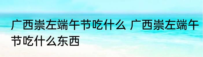 广西崇左端午节吃什么 广西崇左端午节吃什么东西
