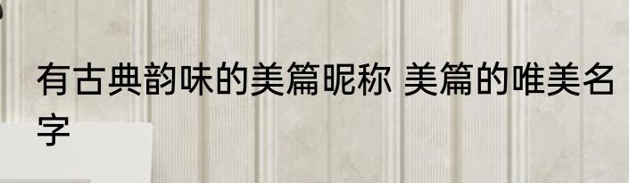 有古典韵味的美篇昵称 美篇的唯美名字