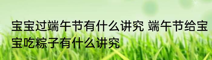 宝宝过端午节有什么讲究 端午节给宝宝吃粽子有什么讲究