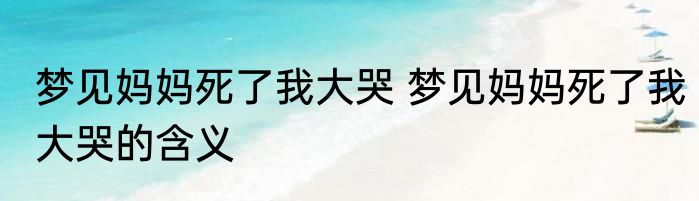 梦见妈妈死了我大哭 梦见妈妈死了我大哭的含义