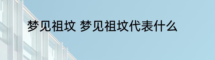 梦见祖坟 梦见祖坟代表什么