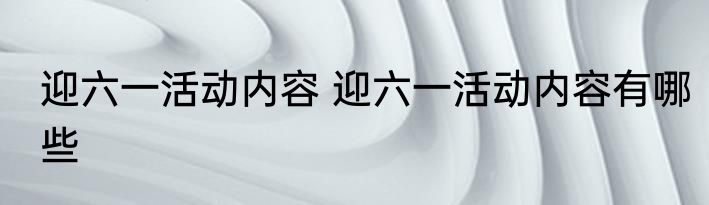 迎六一活动内容 迎六一活动内容有哪些