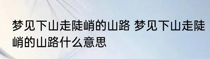 梦见下山走陡峭的山路 梦见下山走陡峭的山路什么意思
