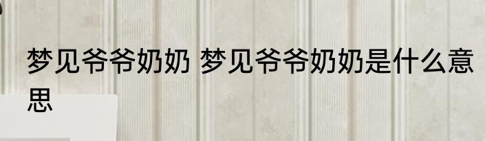 梦见爷爷奶奶 梦见爷爷奶奶是什么意思