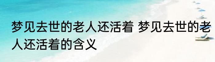 梦见去世的老人还活着 梦见去世的老人还活着的含义