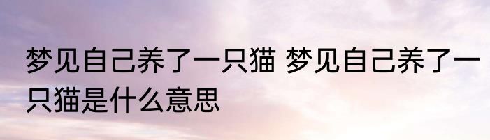 梦见自己养了一只猫 梦见自己养了一只猫是什么意思