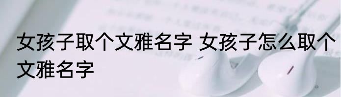女孩子取个文雅名字 女孩子怎么取个文雅名字