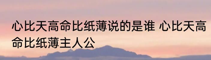 心比天高命比纸薄说的是谁 心比天高命比纸薄主人公