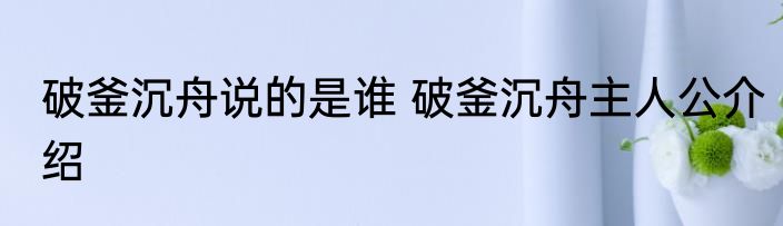 破釜沉舟说的是谁 破釜沉舟主人公介绍