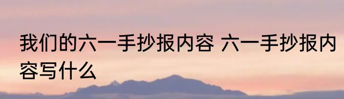 我们的六一手抄报内容 六一手抄报内容写什么