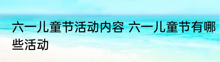 六一儿童节活动内容 六一儿童节有哪些活动