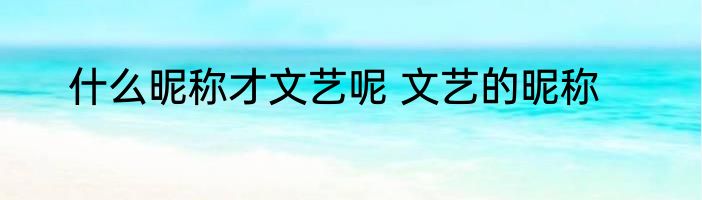 什么昵称才文艺呢 文艺的昵称