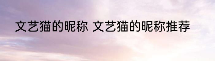 文艺猫的昵称 文艺猫的昵称推荐