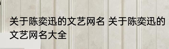关于陈奕迅的文艺网名 关于陈奕迅的文艺网名大全
