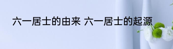 六一居士的由来 六一居士的起源