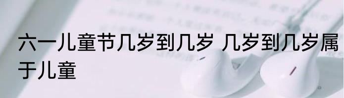 六一儿童节几岁到几岁 几岁到几岁属于儿童