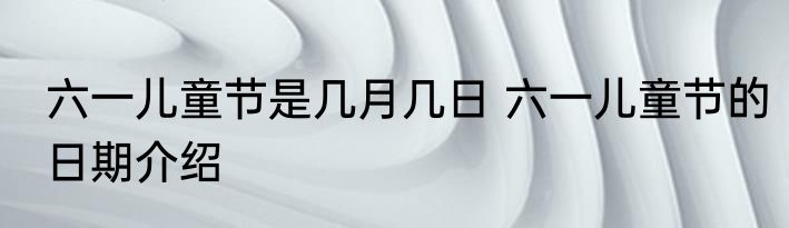 六一儿童节是几月几日 六一儿童节的日期介绍