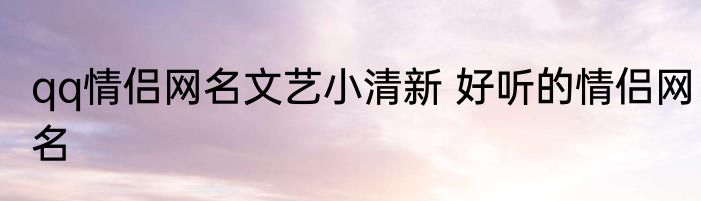 qq情侣网名文艺小清新 好听的情侣网名