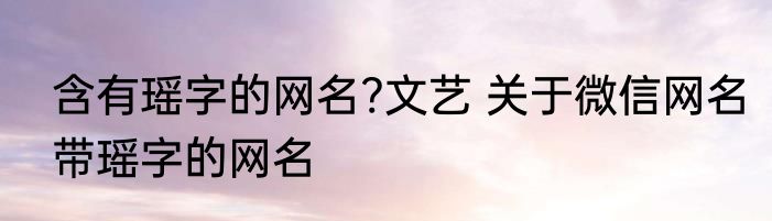 含有瑶字的网名?文艺 关于微信网名带瑶字的网名