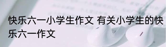 快乐六一小学生作文 有关小学生的快乐六一作文