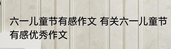 六一儿童节有感作文 有关六一儿童节有感优秀作文