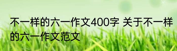 不一样的六一作文400字 关于不一样的六一作文范文