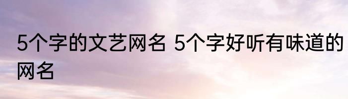 5个字的文艺网名 5个字好听有味道的网名