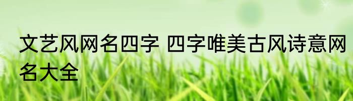 文艺风网名四字 四字唯美古风诗意网名大全