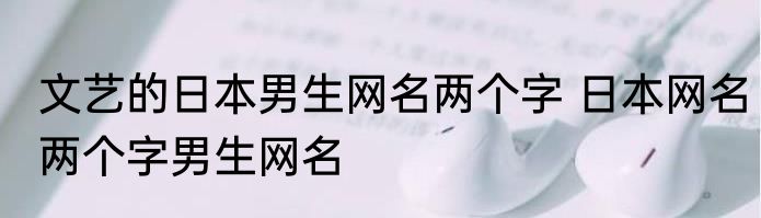 文艺的日本男生网名两个字 日本网名两个字男生网名