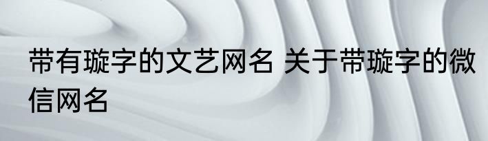 带有璇字的文艺网名 关于带璇字的微信网名