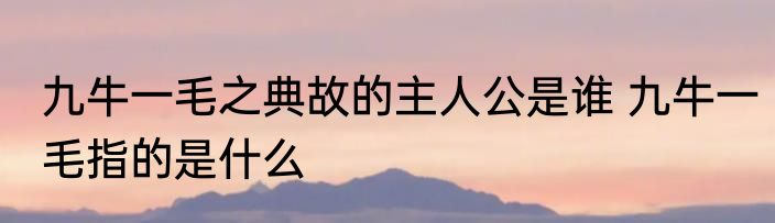 九牛一毛之典故的主人公是谁 九牛一毛指的是什么