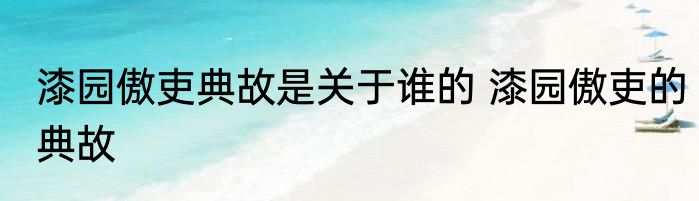 漆园傲吏典故是关于谁的 漆园傲吏的典故