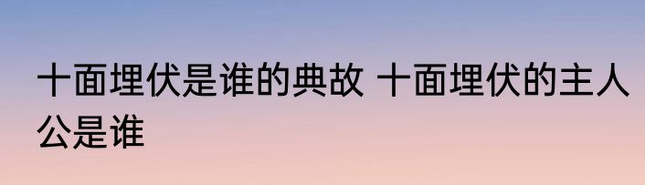 十面埋伏是谁的典故 十面埋伏的主人公是谁
