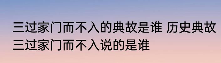 三过家门而不入的典故是谁 历史典故三过家门而不入说的是谁