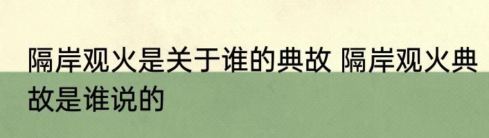 隔岸观火是关于谁的典故 隔岸观火典故是谁说的