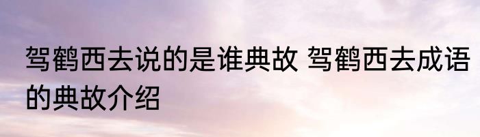 驾鹤西去说的是谁典故 驾鹤西去成语的典故介绍