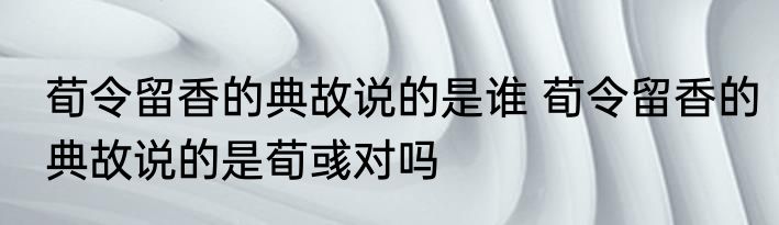 荀令留香的典故说的是谁 荀令留香的典故说的是荀彧对吗