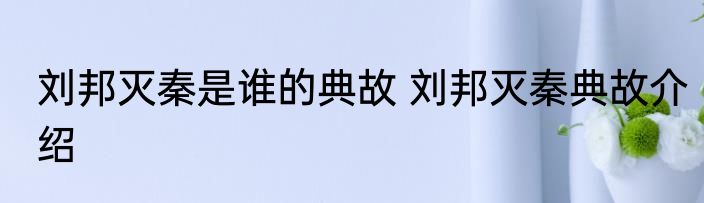 刘邦灭秦是谁的典故 刘邦灭秦典故介绍