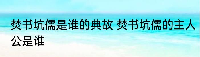 焚书坑儒是谁的典故 焚书坑儒的主人公是谁