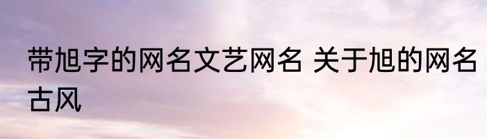 带旭字的网名文艺网名 关于旭的网名古风