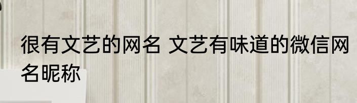 很有文艺的网名 文艺有味道的微信网名昵称