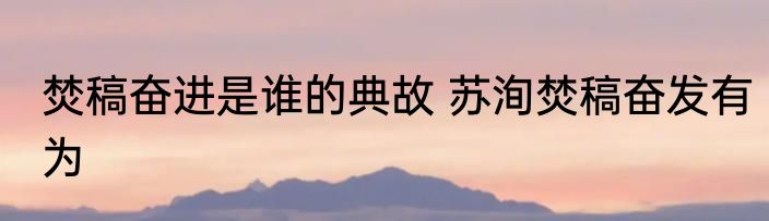 焚稿奋进是谁的典故 苏洵焚稿奋发有为